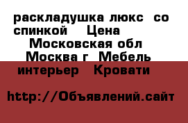 раскладушка люкс (со спинкой) › Цена ­ 3 450 - Московская обл., Москва г. Мебель, интерьер » Кровати   